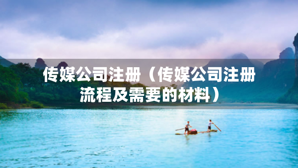 傳媒公司注冊（傳媒公司注冊流程及需要的材料）