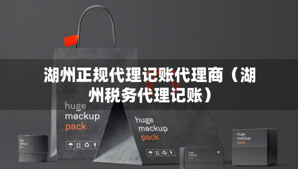 湖州正規(guī)代理記賬代理商（湖州稅務(wù)代理記賬）