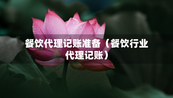 餐飲代理記賬準(zhǔn)備（餐飲行業(yè)代理記賬）