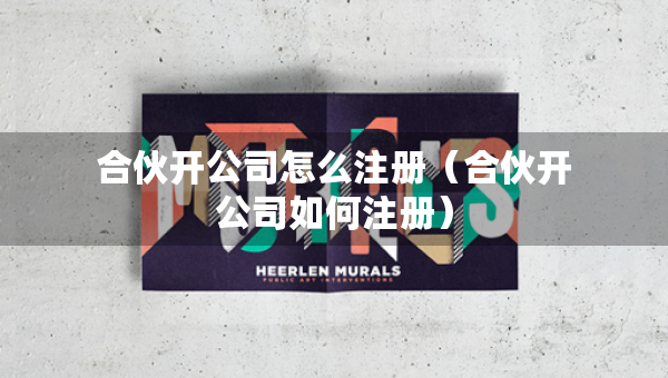合伙開公司怎么注冊（合伙開公司如何注冊）