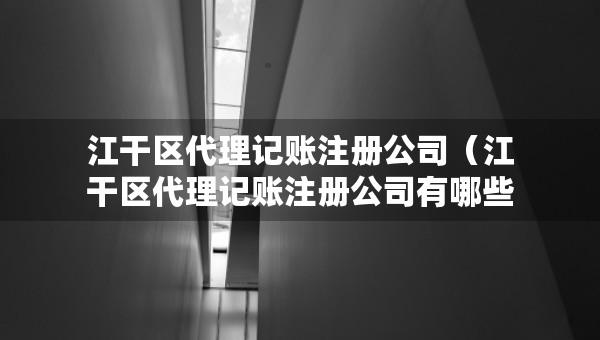 江干區(qū)代理記賬注冊公司（江干區(qū)代理記賬注冊公司有哪些）