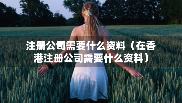 注冊公司需要什么資料（在香港注冊公司需要什么資料）