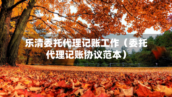 樂清委托代理記賬工作（委托代理記賬協(xié)議范本）