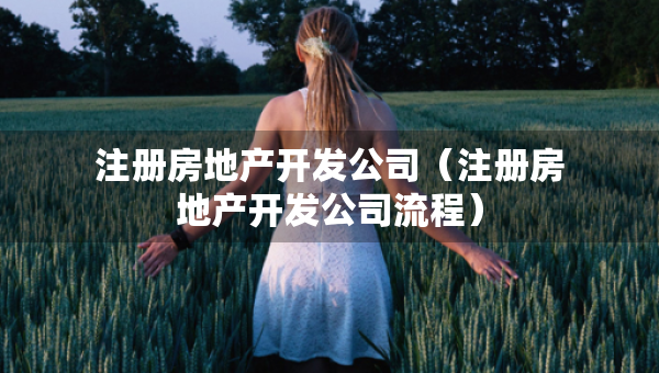 注冊房地產(chǎn)開發(fā)公司（注冊房地產(chǎn)開發(fā)公司流程）