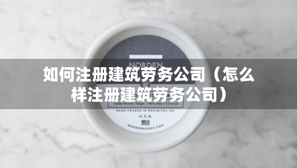 如何注冊建筑勞務(wù)公司（怎么樣注冊建筑勞務(wù)公司）