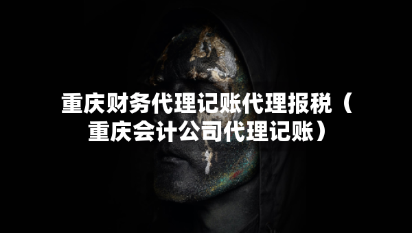 重慶財(cái)務(wù)代理記賬代理報(bào)稅（重慶會(huì)計(jì)公司代理記賬）