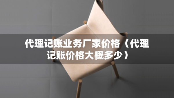 代理記賬業(yè)務(wù)廠家價(jià)格（代理記賬價(jià)格大概多少）