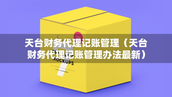 天臺財務(wù)代理記賬管理（天臺財務(wù)代理記賬管理辦法最新）