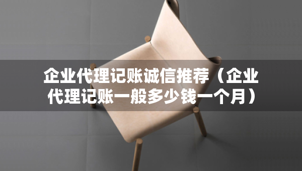 企業(yè)代理記賬誠(chéng)信推薦（企業(yè)代理記賬一般多少錢一個(gè)月）