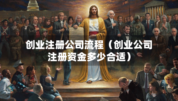 創(chuàng)業(yè)注冊公司流程（創(chuàng)業(yè)公司注冊資金多少合適）