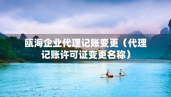 甌海企業(yè)代理記賬變更（代理記賬許可證變更名稱）