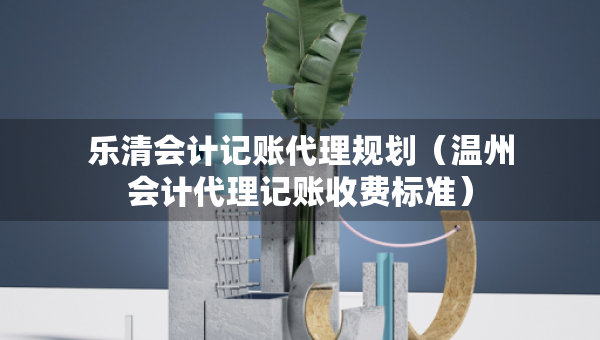 樂清會(huì)計(jì)記賬代理規(guī)劃（溫州會(huì)計(jì)代理記賬收費(fèi)標(biāo)準(zhǔn)）