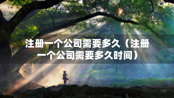 注冊一個公司需要多久（注冊一個公司需要多久時間）