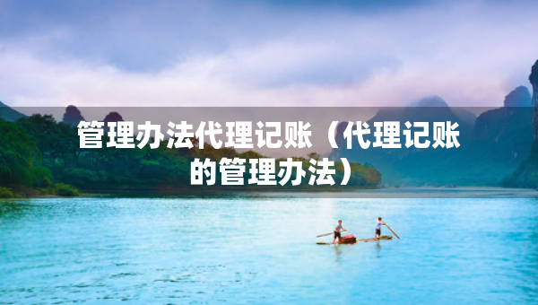 管理辦法代理記賬（代理記賬的管理辦法）