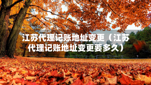 江蘇代理記賬地址變更（江蘇代理記賬地址變更要多久）