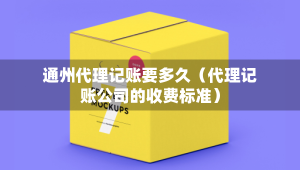 通州代理記賬要多久（代理記賬公司的收費(fèi)標(biāo)準(zhǔn)）