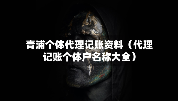 青浦個體代理記賬資料（代理記賬個體戶名稱大全）