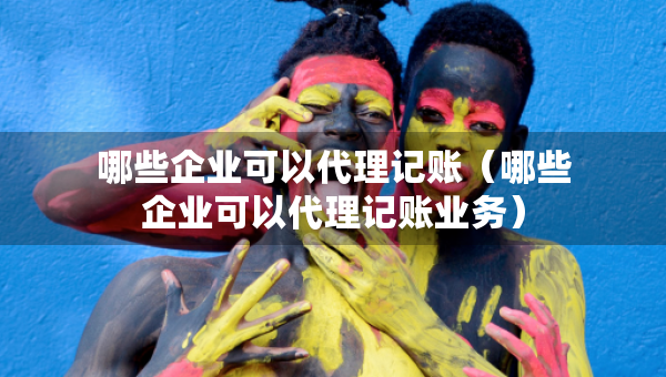 哪些企業(yè)可以代理記賬（哪些企業(yè)可以代理記賬業(yè)務(wù)）
