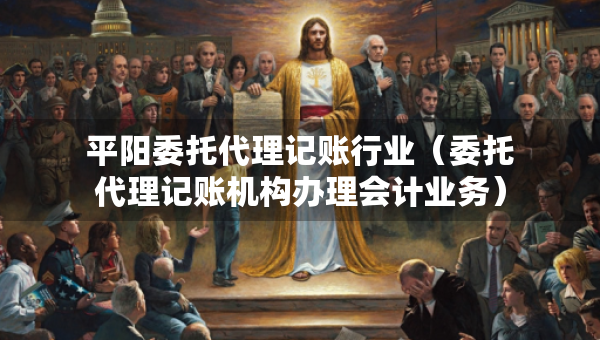 平陽委托代理記賬行業(yè)（委托代理記賬機構辦理會計業(yè)務）