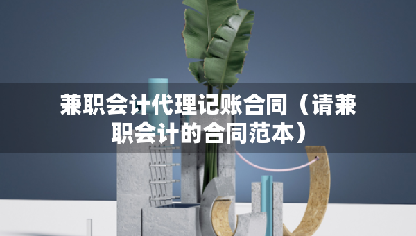 兼職會計代理記賬合同（請兼職會計的合同范本）