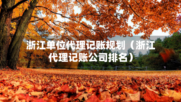 浙江單位代理記賬規(guī)劃（浙江代理記賬公司排名）