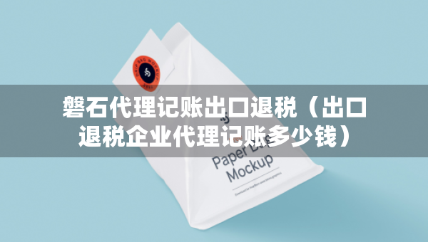 磐石代理記賬出口退稅（出口退稅企業(yè)代理記賬多少錢(qián)）