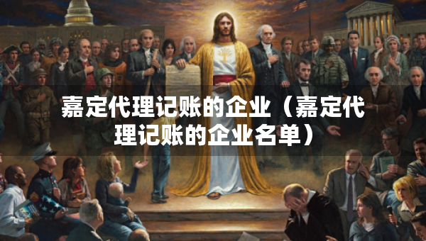 嘉定代理記賬的企業(yè)（嘉定代理記賬的企業(yè)名單）