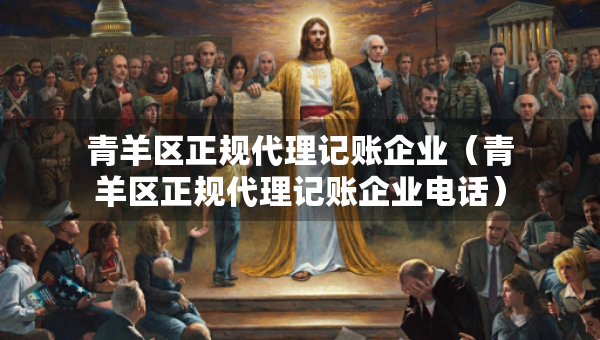 青羊區(qū)正規(guī)代理記賬企業(yè)（青羊區(qū)正規(guī)代理記賬企業(yè)電話）
