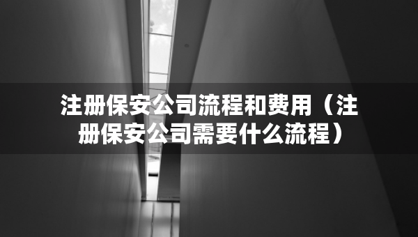 注冊保安公司流程和費(fèi)用（注冊保安公司需要什么流程）