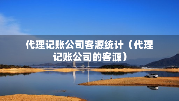 代理記賬公司客源統(tǒng)計（代理記賬公司的客源）