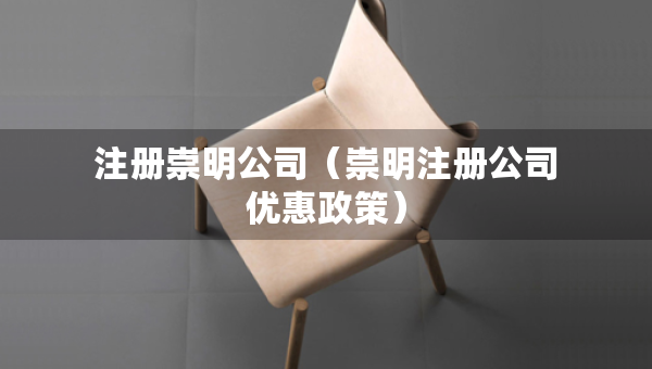 注冊(cè)崇明公司（崇明注冊(cè)公司優(yōu)惠政策）