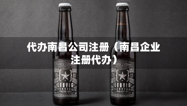 代辦南昌公司注冊(cè)（南昌企業(yè)注冊(cè)代辦）