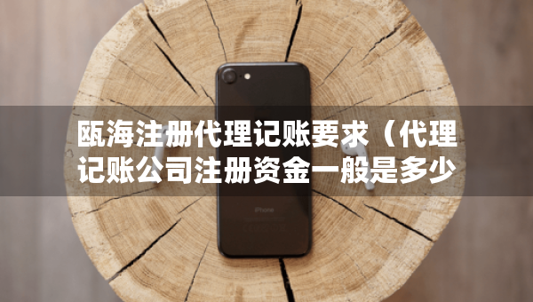 甌海注冊(cè)代理記賬要求（代理記賬公司注冊(cè)資金一般是多少）