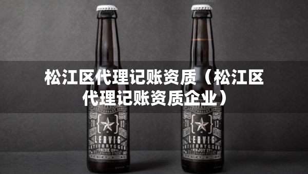 松江區(qū)代理記賬資質(zhì)（松江區(qū)代理記賬資質(zhì)企業(yè)）