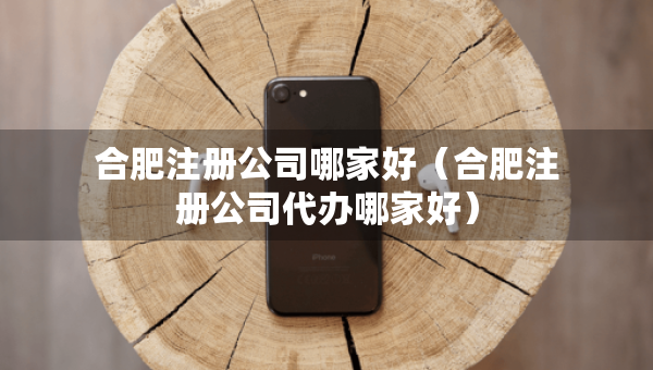 合肥注冊公司哪家好（合肥注冊公司代辦哪家好）