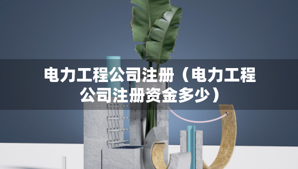 電力工程公司注冊（電力工程公司注冊資金多少）