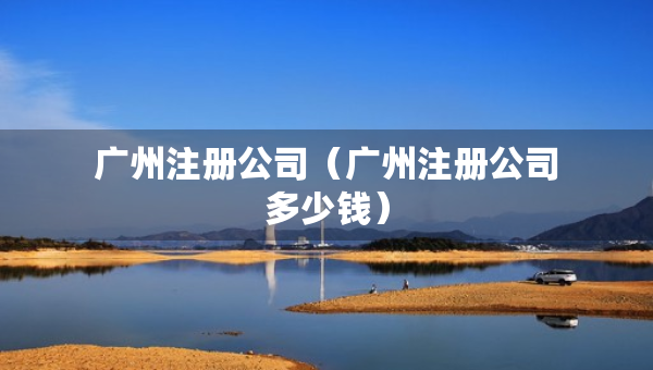 廣州注冊公司（廣州注冊公司多少錢）
