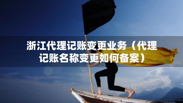 浙江代理記賬變更業(yè)務(wù)（代理記賬名稱變更如何備案）