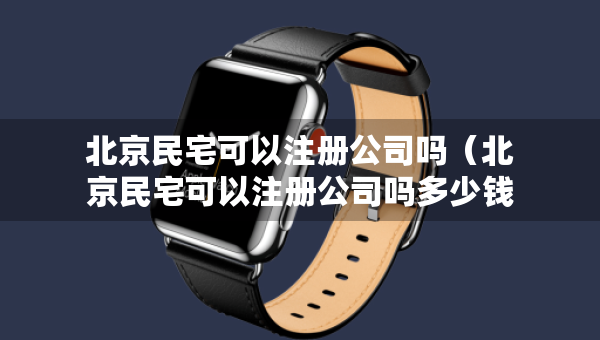 北京民宅可以注冊公司嗎（北京民宅可以注冊公司嗎多少錢）